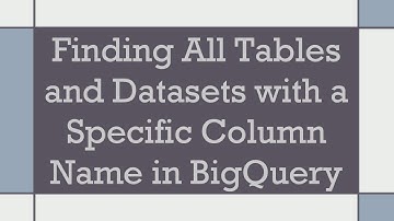 Finding All Tables and Datasets with a Specific Column Name in BigQuery
