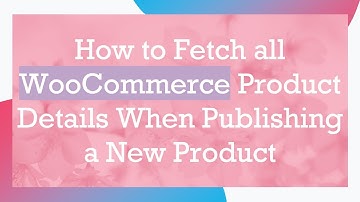 How to Fetch all WooCommerce Product Details When Publishing a New Product