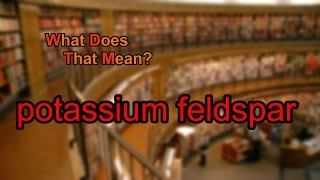 What does potassium feldspar mean?