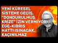 YENİ KÜRESEL SİSTEME GEÇİŞ, "DONDURULMUŞ KRİZE" İZİN VERMİYOR! EGE-KIBRIS HATTI ISINACAK, KAÇINILMAZ