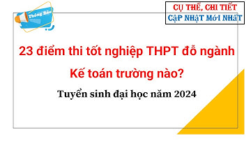 23 điểm thi tốt nghiệp THPT đỗ ngành Kế toán trường nào?Tuyển sinh đại học năm 2024