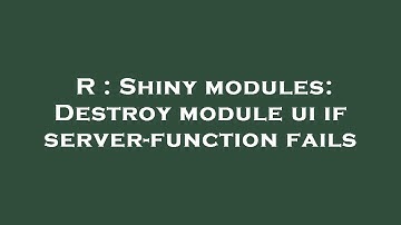 R : Shiny modules: Destroy module ui if server-function fails
