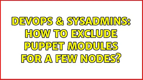 DevOps & SysAdmins: How to exclude Puppet modules for a few nodes? (2 Solutions!!)