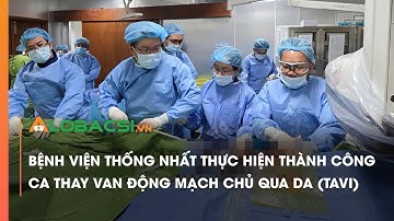 Bệnh viện Thống Nhất thực hiện thành công ca thay van động mạch chủ qua da (TAVI) | Video AloBacsi