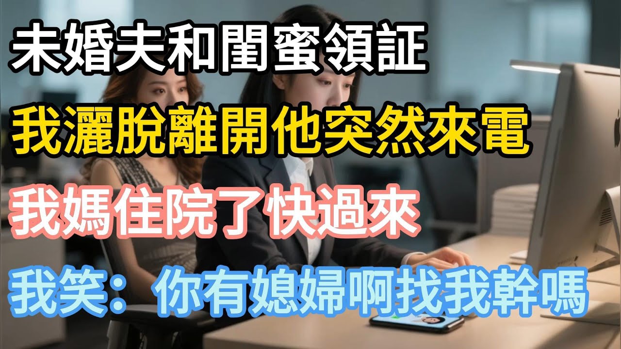 【完結】未婚夫和閨蜜領証，我灑脫離開，他突然來電：“我媽住院了，快過來”，我笑：“你有媳婦啊，找我幹嗎？