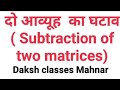 दो आव्यूह का घटाव(Subtraction of two matrices)Daksh classes Mahnar(near Amardeep cinema road)