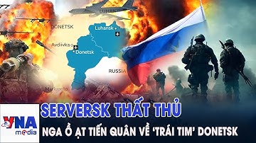 Serversk thất thủ sau trận đánh dài hơi, quân Nga dồn dập mở lối thẳng về ‘trái tim’ Donetsk