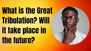 What is the Great Tribulation? Will it take place in the future?