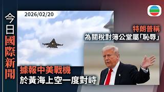 今日國際新聞重點：據報中美戰機於黃海上空一度對峙　解放軍全程跟監警戒有效應對處置｜特朗普稱為關稅對簿公堂屬「恥辱」｜無綫新聞｜TVB News｜2026/02/20