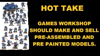 HOT TAKE - GAMES WORKSHOP SHOULD MAKE/SELL PRE-PAINTED, PRE-ASSEMBLED WARHAMMER 40,000 MODELS.