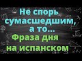 Фраза дня на испанском. " Не спорь с сумасшедшим......"