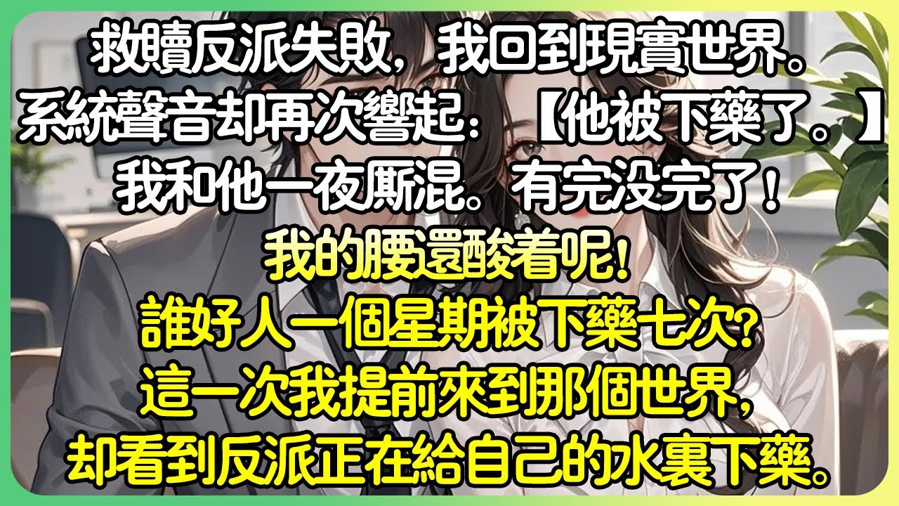 病嬌甜文💕救贖反派失敗，我回到現實世界。系統：【他又被下藥了，宿主你去看看他吧。 】有完沒完了！我的腰還酸著呢！誰好人一個星期被下藥七次？這次我提前來了，卻看到反派正在為自己的水裡下藥。#薄荷听书