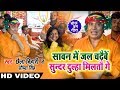 #Video - काँवर भजन - Sunil Chhaila Bihari व Saumya Singh - सावन में जल चढ़ैबे सुन्दर दुल्हा मिलतौ गे