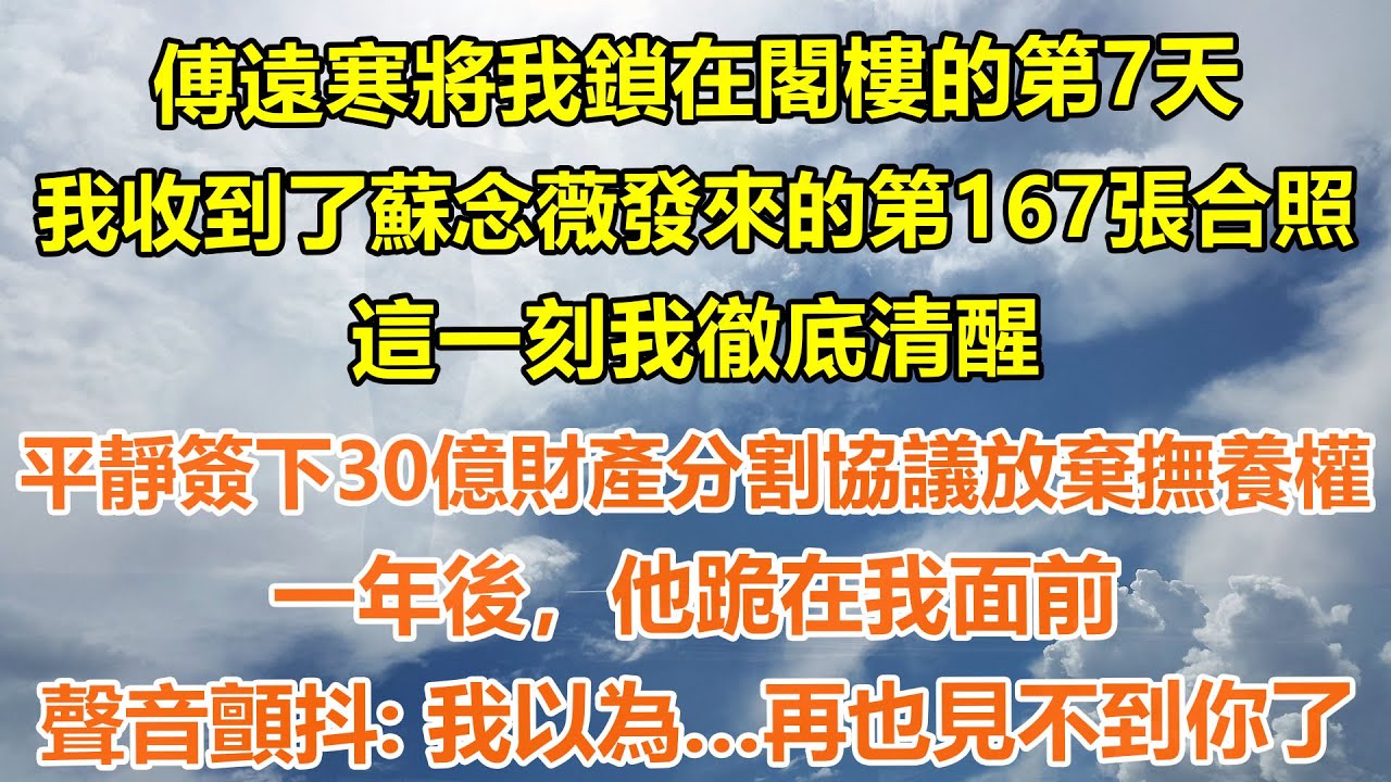 （完結爽文）傅遠寒將我鎖在閣樓的第7天，我收到了蘇念薇發來的第167張合照，這一刻我徹底清醒，平靜簽下30億財產分割協議放棄撫養權，一年後，他跪在我面前，聲音顫抖：“我以為…再也見不到你了”#情感生活