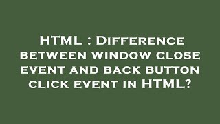 HTML : Difference between window close event and back button click event in HTML?