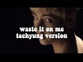 waste it on me - taehyung version