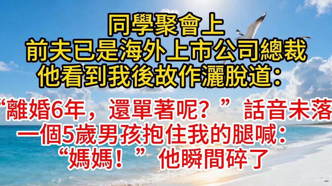 同學聚會上，前夫已是海外上市公司總裁，他看到我後故作灑脫道：“離婚6年，還單著呢？”話音未落，一個5歲男孩抱住我的腿喊：“媽媽！”他瞬間碎了#故事頻道 #愛情紀錄 #情感 #小说