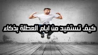 كيف تستفيد من ايام العطلة بذكاء ؟😜