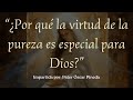 PLATICA III - ¿Por qué la virtud de la pureza es especial para Dios?