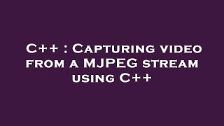 C++ : Capturing video from a MJPEG stream using C++