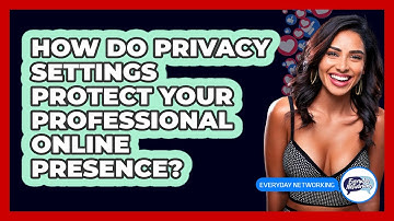 How Do Privacy Settings Protect Your Professional Online Presence? - Everyday-Networking