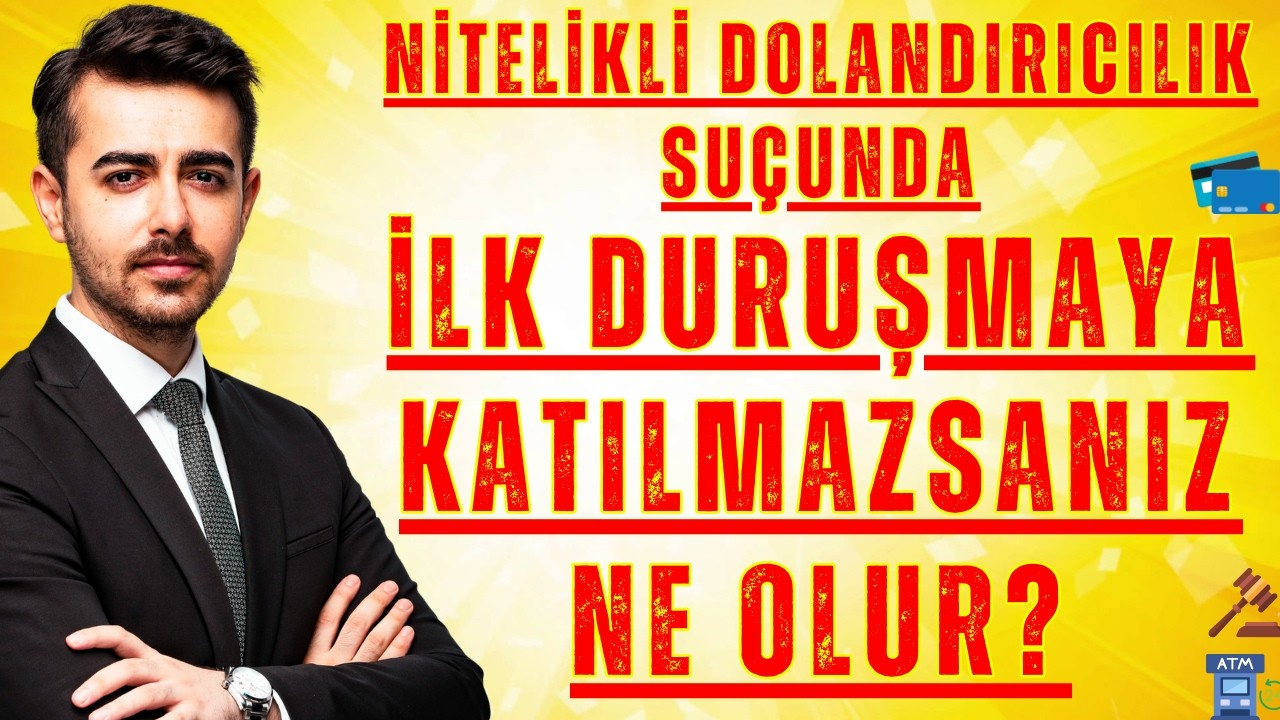 Nitelikli Dolandırıcılık Suçunda İlk Duruşmaya Katılmazsanız Ne Olur? TCK 158/1-F-L TCK 158/3