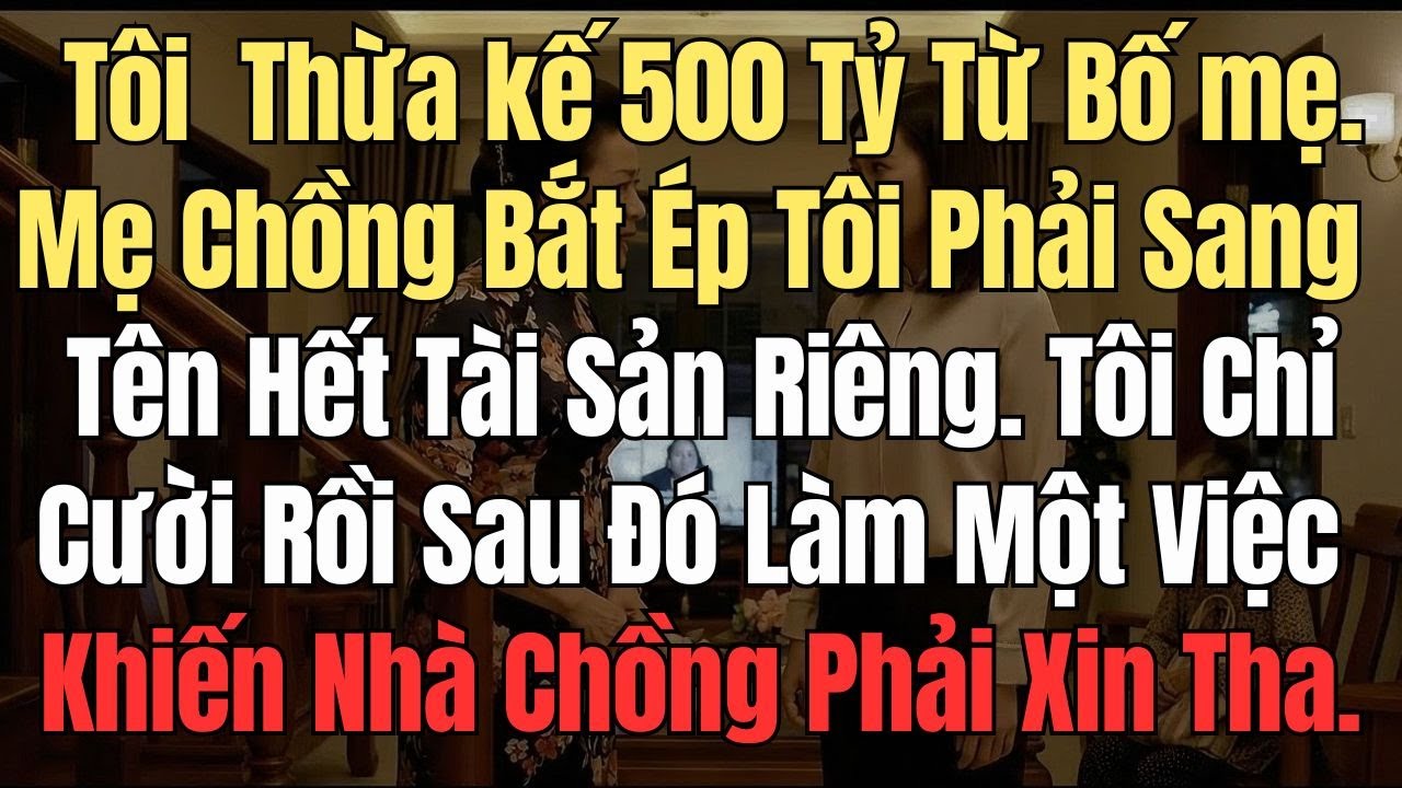 Tôi Được Thừa kế 500 Tỷ Từ Bố mẹ - Mẹ Chồng Ép Tôi Phải Sang Tên Hết Tài Sản Riêng. Tôi Chỉ Cười...