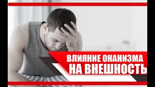 Как ЗАНЯТИЕ ОНАНИЗМОМ ВЛИЯЕТ на ВНЕШНОСТЬ ЧЕЛОВЕКА