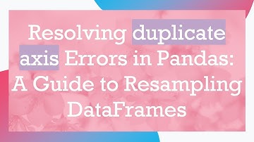 Resolving duplicate axis Errors in Pandas: A Guide to Resampling DataFrames