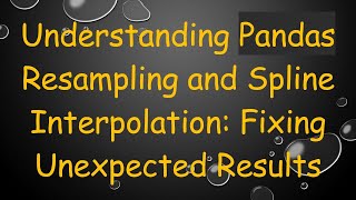 Understanding Pandas Resampling and Spline Interpolation: Fixing Unexpected Results
