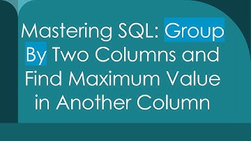 Mastering SQL: Group By Two Columns and Find Maximum Value in Another Column