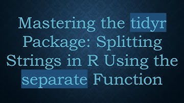 Mastering the tidyr Package: Splitting Strings in R Using the separate Function