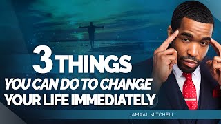 3 THINGS YOU CAN DO TO CHANGE YOUR LIFE IMMEDIATELY | Jamaal Mitchell