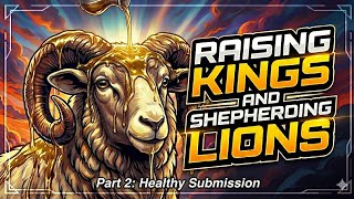 Raising Kings and Shepherding Lions | PART 2: Healthy Submission