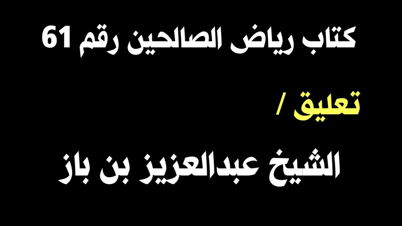 الشيخ ابن باز : التعليق على كتاب رياض الصالحين رقم ٦١