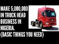 Make 5,000,000 in Truck Head Business In Nigeria.(Basic Things You Need)