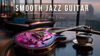 Smooth Jazz Guitar Music - Cozy Cafe Vibes • Relaxing Guitar Music for Cafe, Study &amp; Work