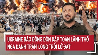 Điểm nóng thế giới: Ukraine báo động dồn dập toàn lãnh thổ, Nga đánh trận 'long trời lở đất’