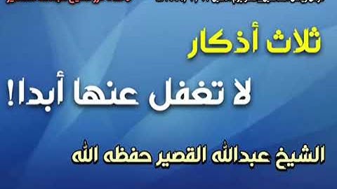 ثلاث أذكار لا تغفل عنها أبدا!للشيخ عبدالله القصير حفظه الله