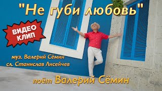Клип &quot;НЕ ГУБИ ЛЮБОВЬ&quot; ❤️ Поёт ВАЛЕРИЙ СЁМИН ❤️ Зажигательно, ярко и душевно))) Качество 4К