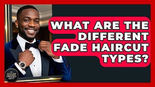 What Are The Different Fade Haircut Types? - The Sharp Dressed Gent