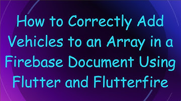 How to Correctly Add Vehicles to an Array in a Firebase Document Using Flutter and Flutterfire
