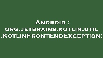 Android : org.jetbrains.kotlin.util.KotlinFrontEndException: