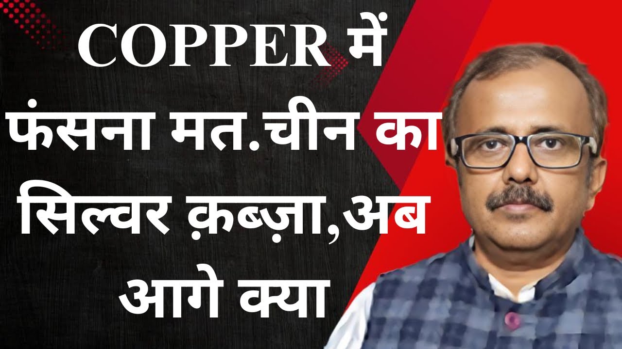 COPPER में फंसना मत.CHINA का सिल्वर क़ब्ज़ा,अब आगे क्या.DON’T GET STUCK IN COPPER.SILVER TAKEOVER