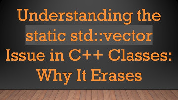 Understanding the static std::vector Issue in C+ +  Classes: Why It Erases