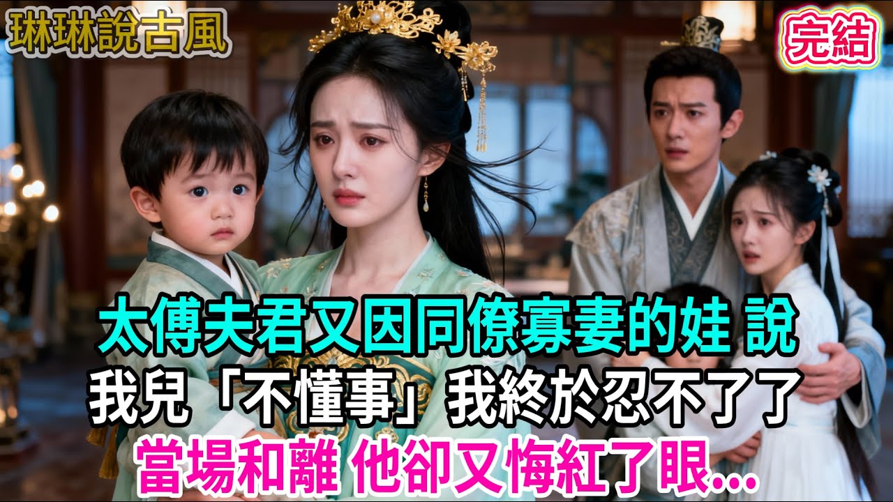 【古言】太傅夫君又因同僚寡妻的娃 說我兒「不懂事」我終於忍不了了；當場和離 他卻又悔紅了眼...