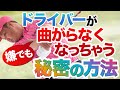 【必見】ドライバーが嫌でも曲がらなくなっちゃう秘密の方法