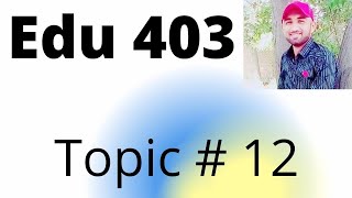 Edu 403 topic 12