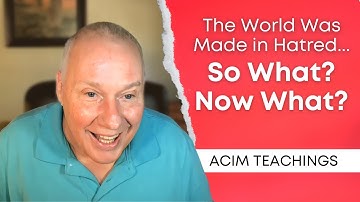 The World Was Made in Hatred – So What? Now What? | ACIM Teachings