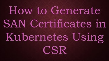 How to Generate SAN Certificates in Kubernetes Using CSR